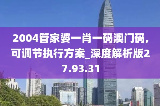 2004管家婆一肖一码澳门码,可调节执行方案_深度解析版27.93.31