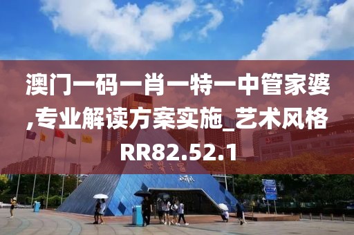 澳门一码一肖一特一中管家婆,专业解读方案实施_艺术风格RR82.52.1