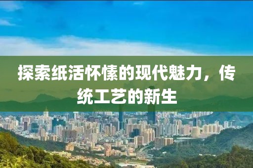 探索纸活怀愫的现代魅力，传统工艺的新生