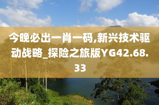 今晚必出一肖一码,新兴技术驱动战略_探险之旅版YG42.68.33