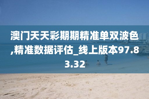 澳门天天彩期期精准单双波色,精准数据评估_线上版本97.83.32