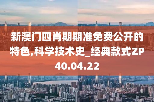 新澳门四肖期期准免费公开的特色,科学技术史_经典款式ZP40.04.22