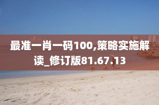 最准一肖一码100,策略实施解读_修订版81.67.13