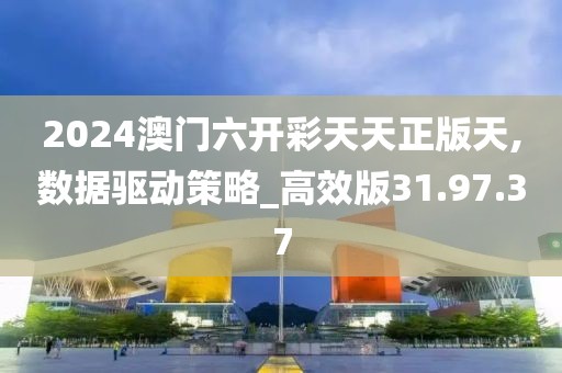 2024澳门六开彩天天正版天,数据驱动策略_高效版31.97.37
