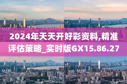 2024年天天开好彩资料,精准评估策略_实时版GX15.86.27