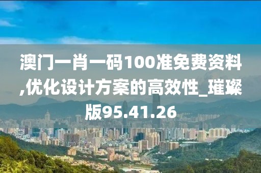 澳门一肖一码100准免费资料,优化设计方案的高效性_璀璨版95.41.26