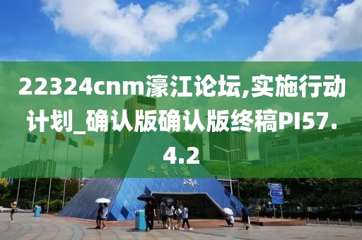 22324cnm濠江论坛,实施行动计划_确认版确认版终稿PI57.4.2