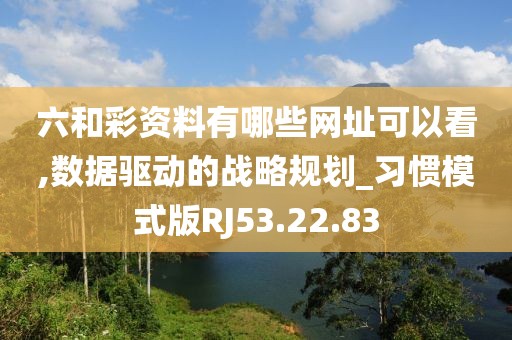 六和彩资料有哪些网址可以看,数据驱动的战略规划_习惯模式版RJ53.22.83