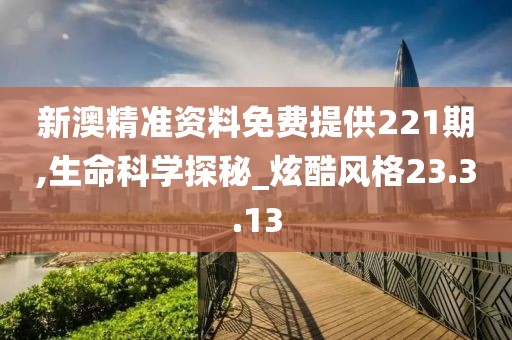 新澳精准资料免费提供221期,生命科学探秘_炫酷风格23.3.13