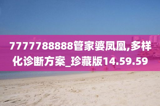 7777788888管家婆凤凰,多样化诊断方案_珍藏版14.59.59
