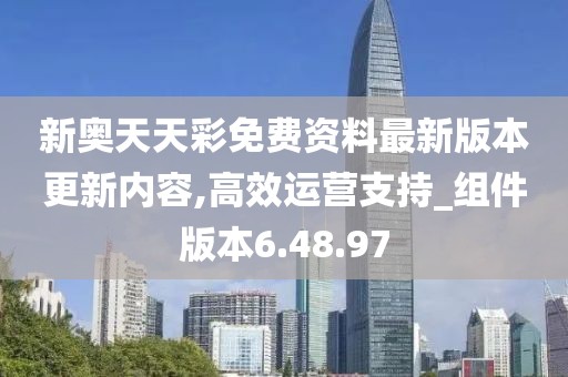 新奥天天彩免费资料最新版本更新内容,高效运营支持_组件版本6.48.97