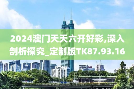 2024澳门天天六开好彩,深入剖析探究_定制版TK87.93.16