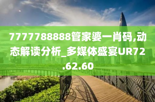 7777788888管家婆一肖码,动态解读分析_多媒体盛宴UR72.62.60
