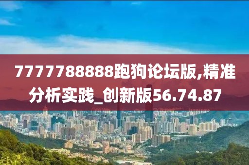 7777788888跑狗论坛版,精准分析实践_创新版56.74.87
