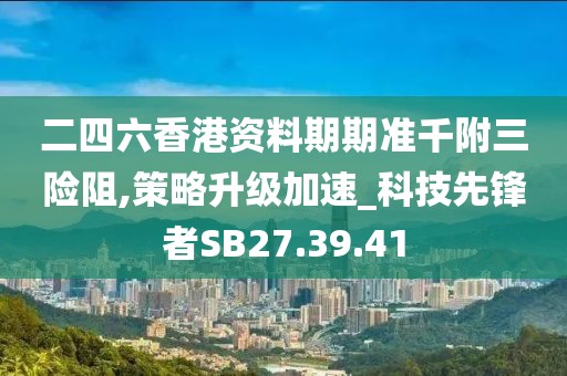 二四六香港资料期期准千附三险阻,策略升级加速_科技先锋者SB27.39.41