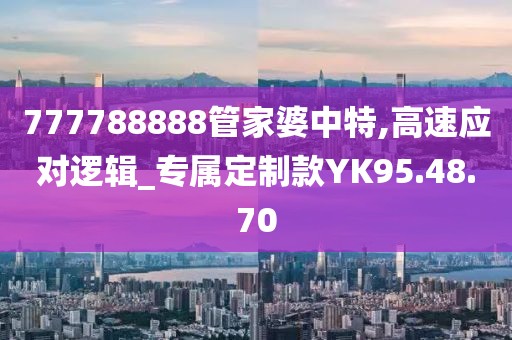 777788888管家婆中特,高速应对逻辑_专属定制款YK95.48.70