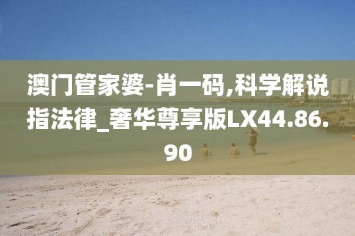 澳门管家婆-肖一码,科学解说指法律_奢华尊享版LX44.86.90