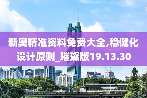 新奥精准资料免费大全,稳健化设计原则_璀璨版19.13.30