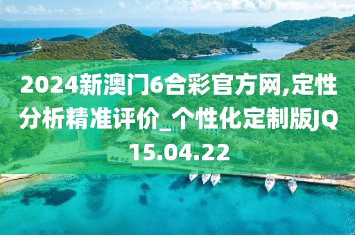 2024新澳门6合彩官方网,定性分析精准评价_个性化定制版JQ15.04.22