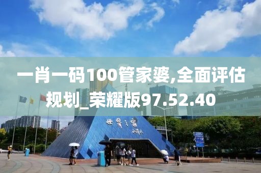 一肖一码100管家婆,全面评估规划_荣耀版97.52.40
