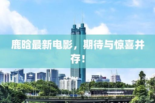 鹿晗最新电影，期待与惊喜并存！