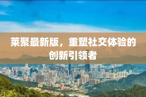 莱聚最新版，重塑社交体验的创新引领者