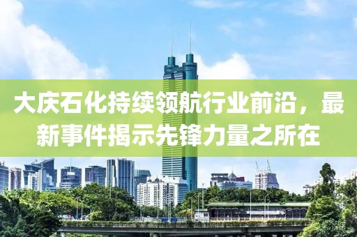 大庆石化持续领航行业前沿，最新事件揭示先锋力量之所在