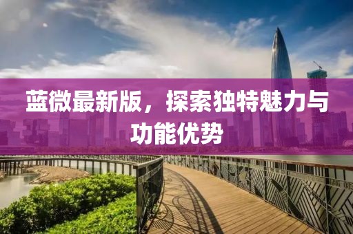 蓝微最新版，探索独特魅力与功能优势