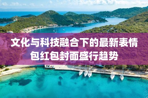 文化与科技融合下的最新表情包红包封面盛行趋势