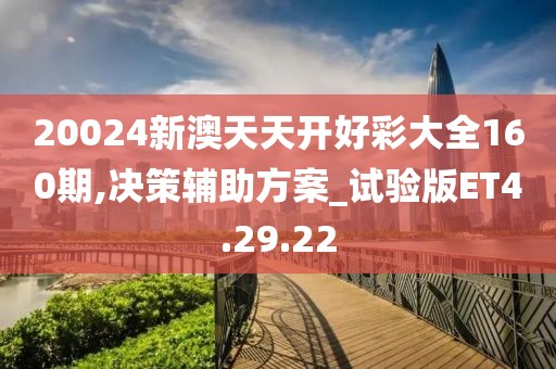 20024新澳天天开好彩大全160期,决策辅助方案_试验版ET4.29.22