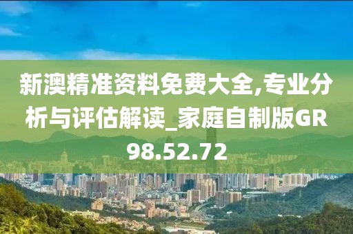 新澳精准资料免费大全,专业分析与评估解读_家庭自制版GR98.52.72