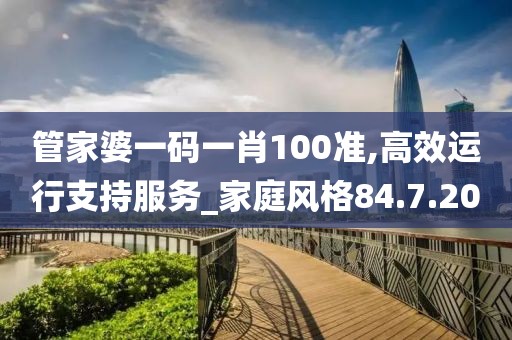 管家婆一码一肖100准,高效运行支持服务_家庭风格84.7.20