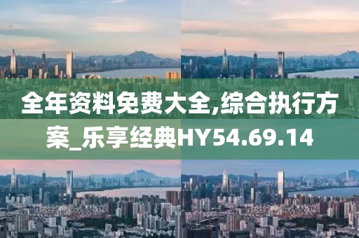 全年资料免费大全,综合执行方案_乐享经典HY54.69.14