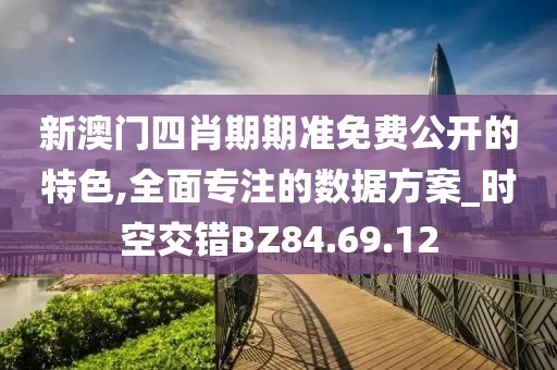 新澳门四肖期期准免费公开的特色,全面专注的数据方案_时空交错BZ84.69.12
