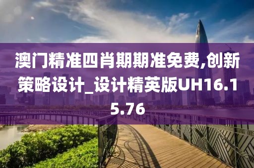 澳门精准四肖期期准免费,创新策略设计_设计精英版UH16.15.76