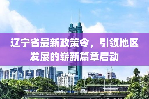 辽宁省最新政策令，引领地区发展的崭新篇章启动