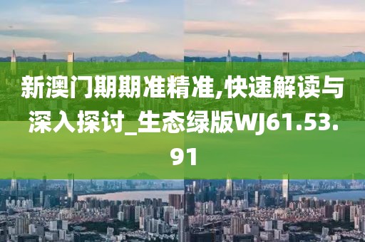 新澳门期期准精准,快速解读与深入探讨_生态绿版WJ61.53.91