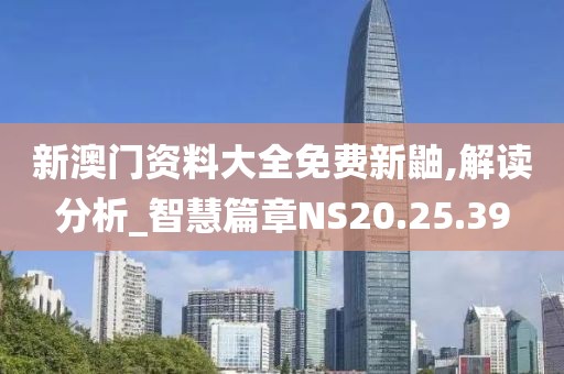 新澳门资料大全免费新鼬,解读分析_智慧篇章NS20.25.39