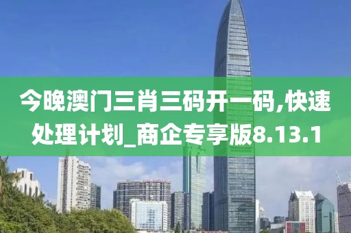 今晚澳门三肖三码开一码,快速处理计划_商企专享版8.13.1