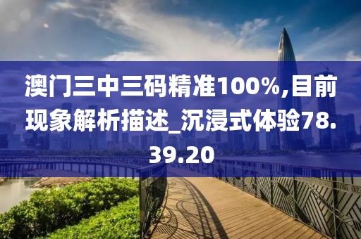 澳门三中三码精准100%,目前现象解析描述_沉浸式体验78.39.20