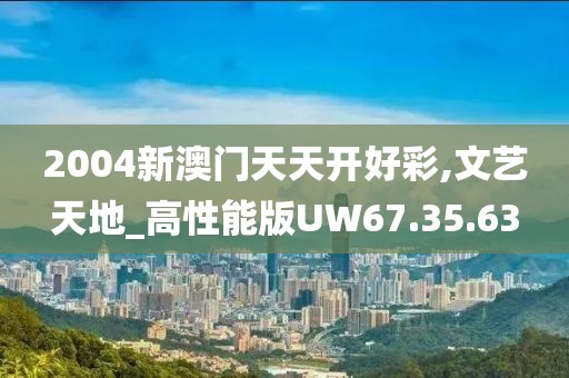 2004新澳门天天开好彩,文艺天地_高性能版UW67.35.63