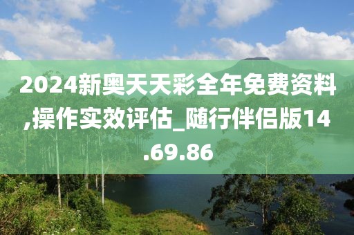 2024新奥天天彩全年免费资料,操作实效评估_随行伴侣版14.69.86