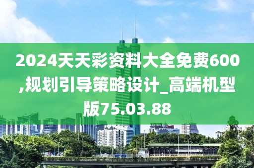 2024天天彩资料大全免费600,规划引导策略设计_高端机型版75.03.88