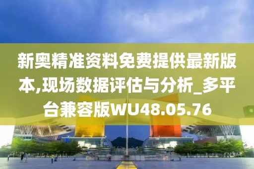 新奥精准资料免费提供最新版本,现场数据评估与分析_多平台兼容版WU48.05.76