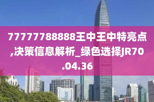 77777788888王中王中特亮点,决策信息解析_绿色选择JR70.04.36