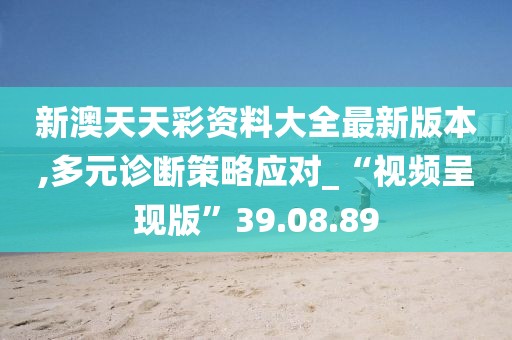 新澳天天彩资料大全最新版本,多元诊断策略应对_“视频呈现版”39.08.89