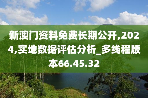 新澳门资料免费长期公开,2024,实地数据评估分析_多线程版本66.45.32