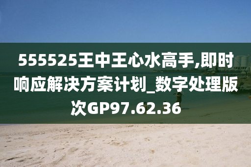 555525王中王心水高手,即时响应解决方案计划_数字处理版次GP97.62.36