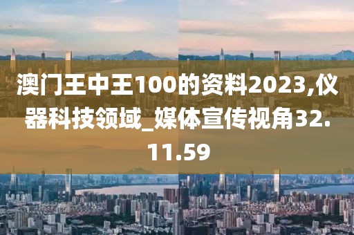 澳门王中王100的资料2023,仪器科技领域_媒体宣传视角32.11.59