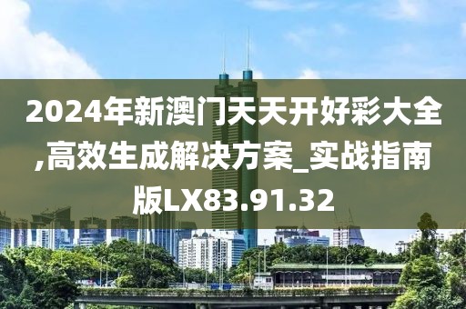 2024年新澳门天天开好彩大全,高效生成解决方案_实战指南版LX83.91.32